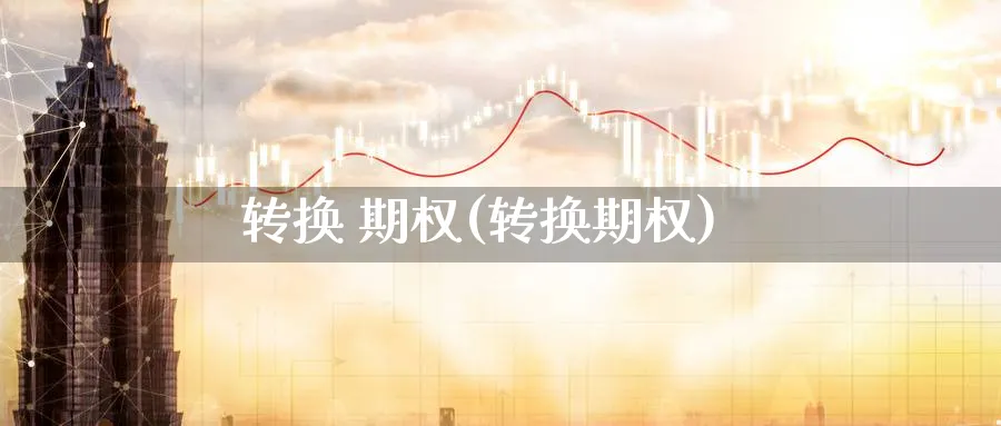 转换 期权(转换期权)_https://www.nyyysy.com_期货平台_第1张