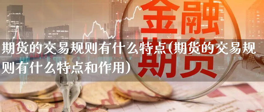 期货的交易规则有什么特点(期货的交易规则有什么特点和作用)_https://www.nyyysy.com_期货市场_第1张