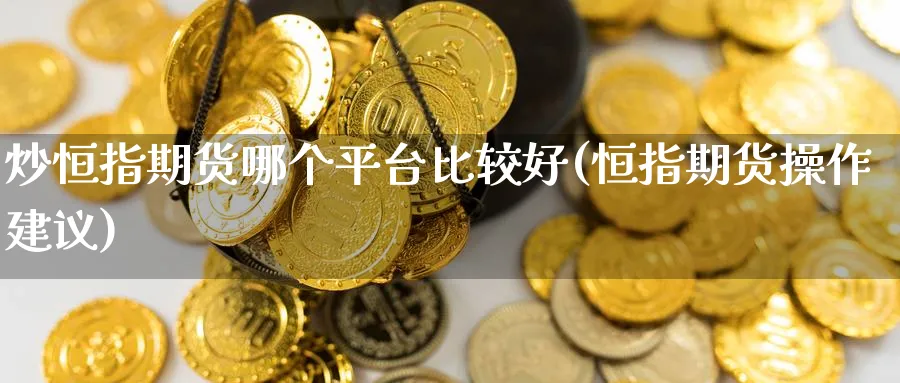 炒恒指期货哪个平台比较好(恒指期货操作建议)_https://www.nyyysy.com_期货平台_第1张
