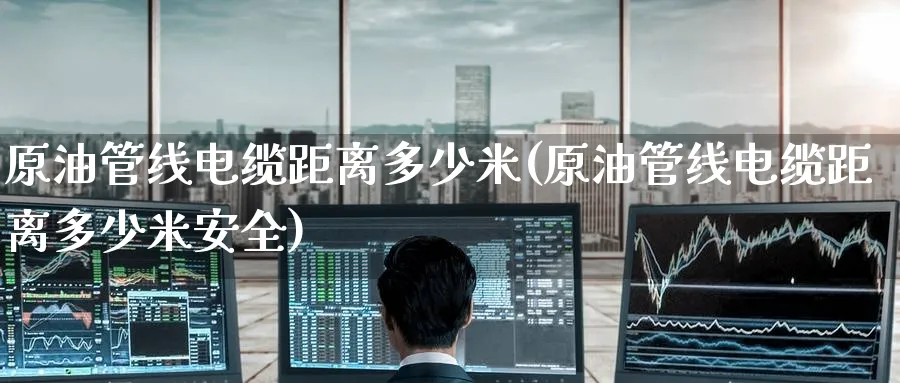 原油管线电缆距离多少米(原油管线电缆距离多少米安全)_https://www.nyyysy.com_期货直播_第1张