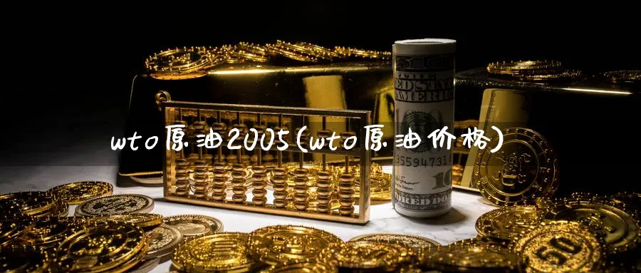 wto原油2005(wto原油价格)_https://www.nyyysy.com_期货直播_第1张