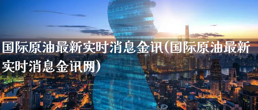 国际原油最新实时消息金讯(国际原油最新实时消息金讯网)_https://www.nyyysy.com_期货直播_第1张