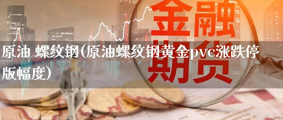 原油 螺纹钢(原油螺纹钢黄金pvc涨跌停版幅度)_https://www.nyyysy.com_期货市场_第1张