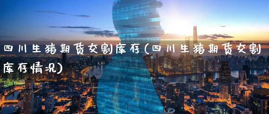 四川生猪期货交割库存(四川生猪期货交割库存情况)_https://www.nyyysy.com_期货分析_第1张