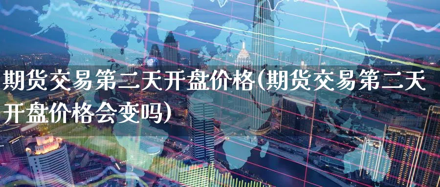 期货交易第二天开盘价格(期货交易第二天开盘价格会变吗)_https://www.nyyysy.com_期货喊单_第1张