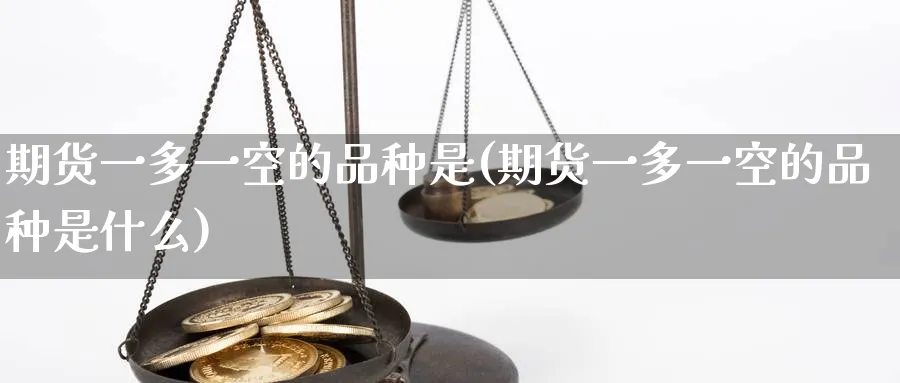 期货一多一空的品种是(期货一多一空的品种是什么)_https://www.nyyysy.com_期货市场_第1张