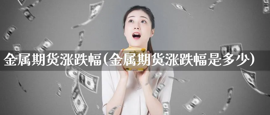 金属期货涨跌幅(金属期货涨跌幅是多少)_https://www.nyyysy.com_期货市场_第1张