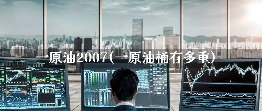 一原油2007(一原油桶有多重)_https://www.nyyysy.com_期货平台_第1张