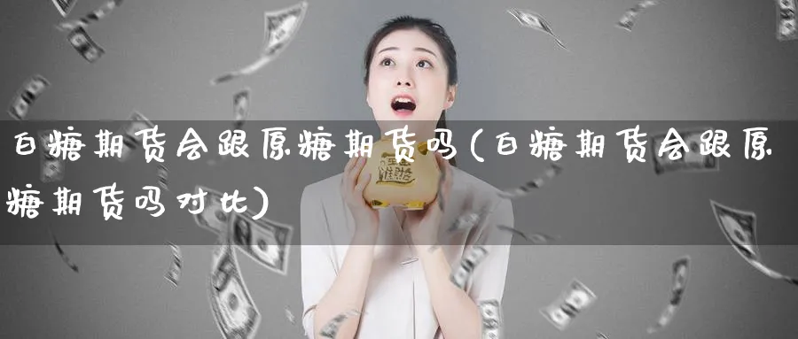 白糖期货会跟原糖期货吗(白糖期货会跟原糖期货吗对比)_https://www.nyyysy.com_期货分析_第1张