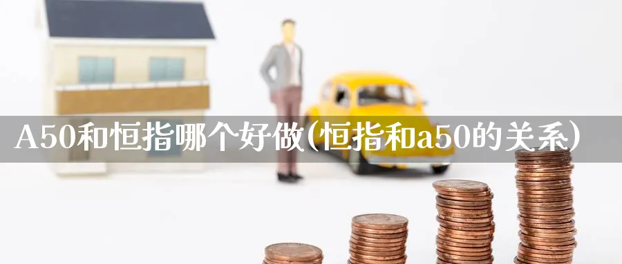 A50和恒指哪个好做(恒指和a50的关系)_https://www.nyyysy.com_期货平台_第1张