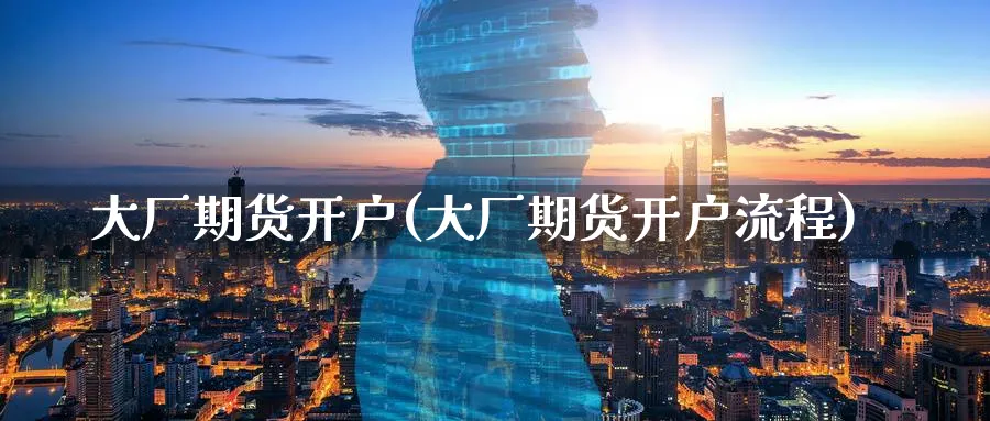 大厂期货开户(大厂期货开户流程)_https://www.nyyysy.com_期货分析_第1张