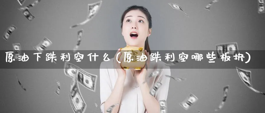 原油下跌利空什么(原油跌利空哪些板块)_https://www.nyyysy.com_期货喊单_第1张