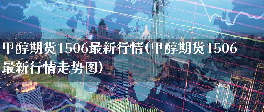 甲醇期货1506最新行情(甲醇期货1506最新行情走势图)_https://www.nyyysy.com_期货市场_第1张