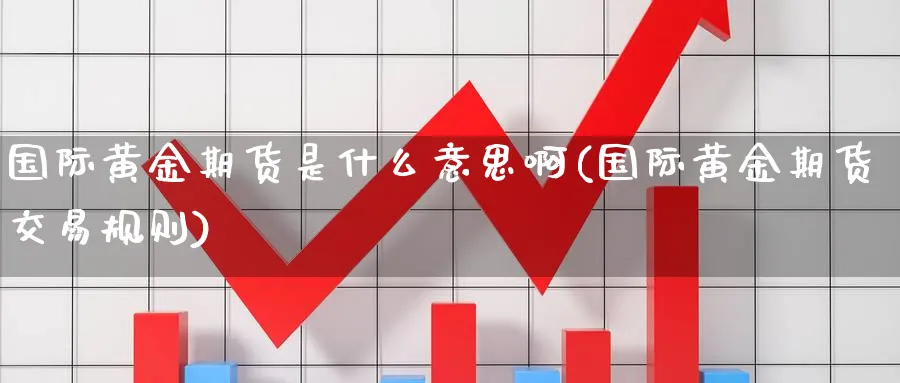 国际黄金期货是什么意思啊(国际黄金期货交易规则)_https://www.nyyysy.com_期货喊单_第1张