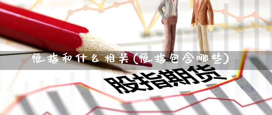 恒指和什么相关(恒指包含哪些)_https://www.nyyysy.com_期货行情_第1张