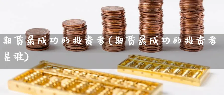 期货最成功的投资者(期货最成功的投资者是谁)_https://www.nyyysy.com_期货行情_第1张