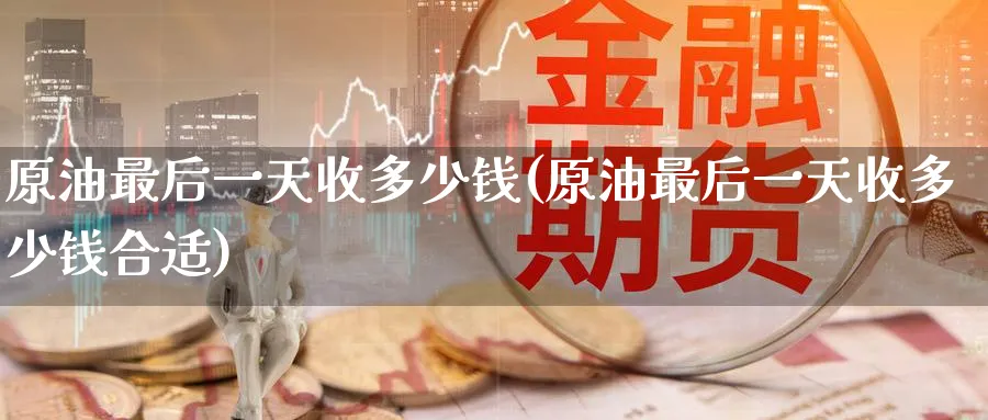 原油最后一天收多少钱(原油最后一天收多少钱合适)_https://www.nyyysy.com_期货行情_第1张