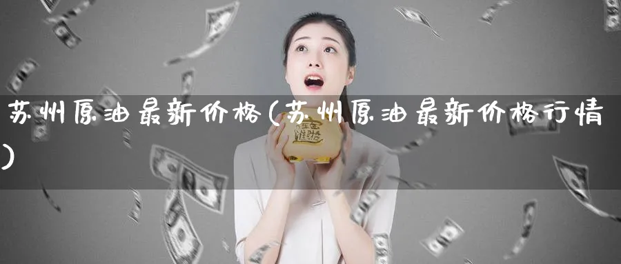苏州原油最新价格(苏州原油最新价格行情)_https://www.nyyysy.com_期货行情_第1张