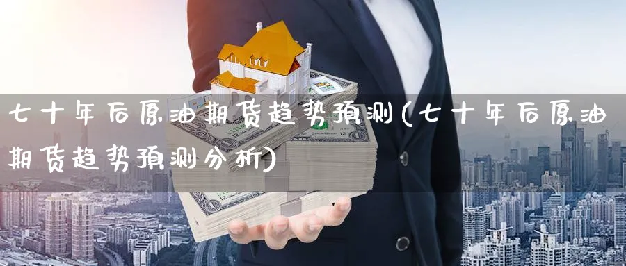 七十年后原油期货趋势预测(七十年后原油期货趋势预测分析)_https://www.nyyysy.com_期货市场_第1张