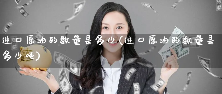 进口原油的数量是多少(进口原油的数量是多少吨)_https://www.nyyysy.com_期货平台_第1张