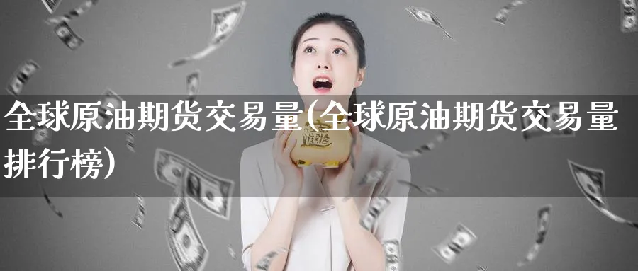 全球原油期货交易量(全球原油期货交易量排行榜)_期货平台_第1张_南严期货 全球原油期货交易量(全球原油期货交易量排行榜)_https://www.nyyysy.com_期货平台_第1张