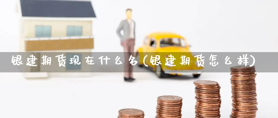 银建期货现在什么名(银建期货怎么样)_https://www.nyyysy.com_期货平台_第1张