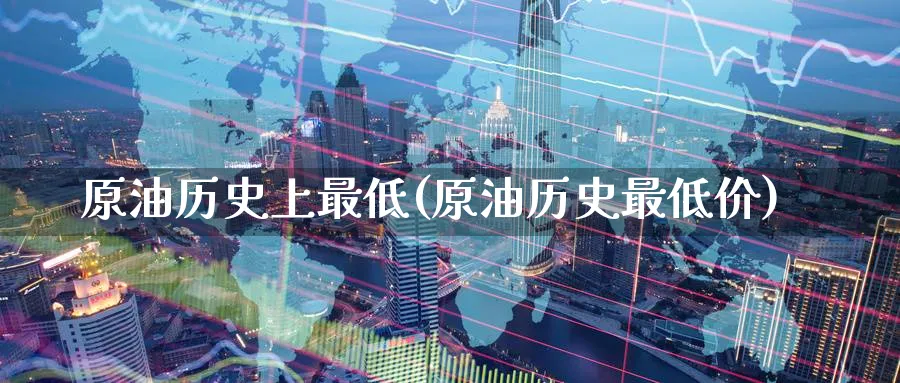原油历史上最低(原油历史最低价)_https://www.nyyysy.com_期货分析_第1张