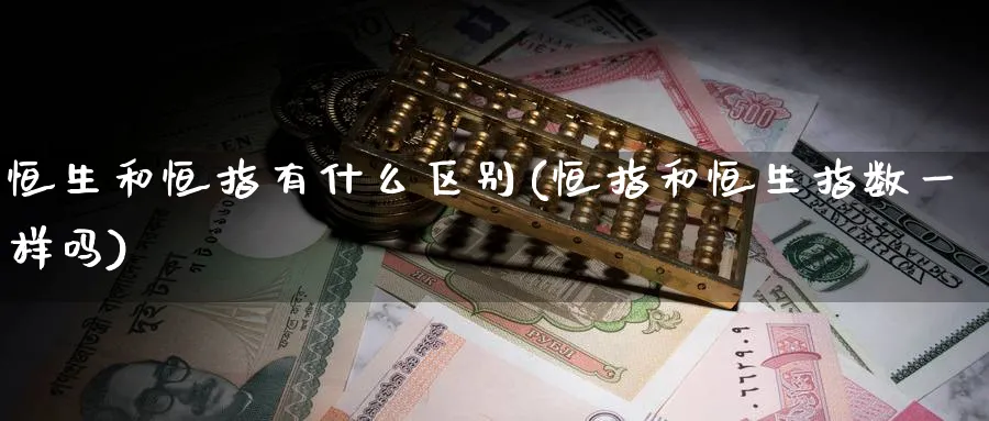 恒生和恒指有什么区别(恒指和恒生指数一样吗)_期货分析_第1张_南严期货 恒生和恒指有什么区别(恒指和恒生指数一样吗)_https://www.nyyysy.com_期货分析_第1张