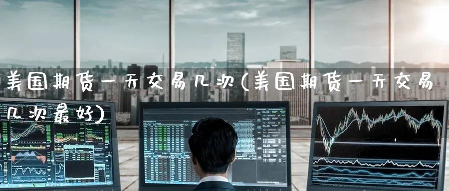 美国期货一天交易几次(美国期货一天交易几次最好)_https://www.nyyysy.com_期货分析_第1张