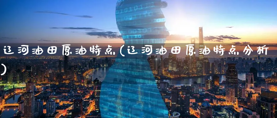 辽河油田原油特点(辽河油田原油特点分析)_https://www.nyyysy.com_期货喊单_第1张