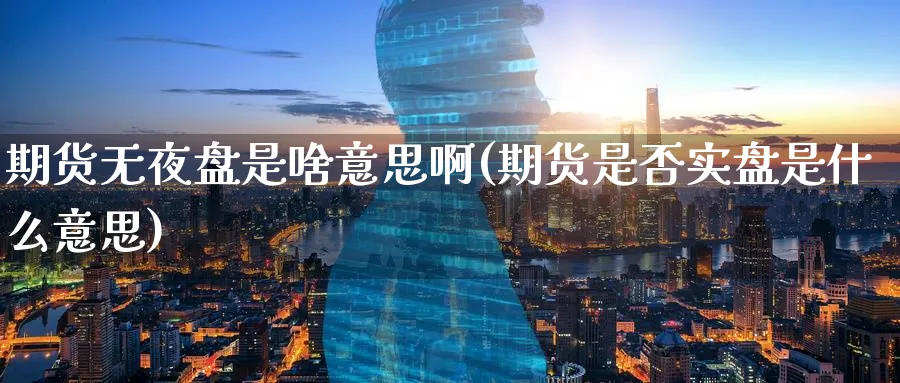 期货无夜盘是啥意思啊(期货是否实盘是什么意思)_https://www.nyyysy.com_期货行情_第1张