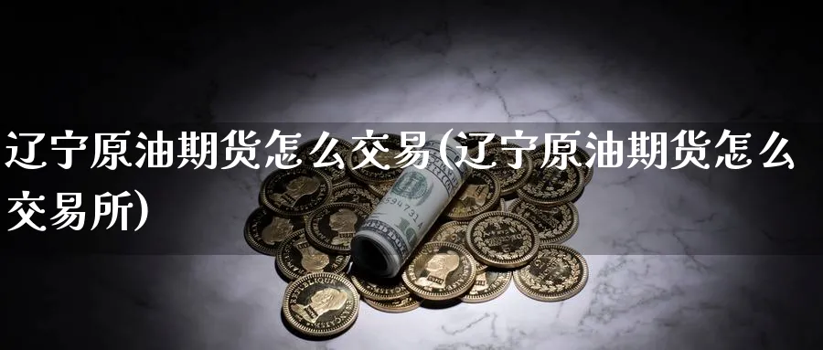 辽宁原油期货怎么交易(辽宁原油期货怎么交易所)_https://www.nyyysy.com_期货分析_第1张
