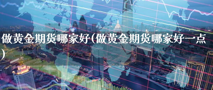 做黄金期货哪家好(做黄金期货哪家好一点)_期货直播_第1张_南严期货 做黄金期货哪家好(做黄金期货哪家好一点)_https://www.nyyysy.com_期货直播_第1张