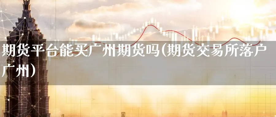 期货平台能买广州期货吗(期货交易所落户广州)_https://www.nyyysy.com_期货平台_第1张