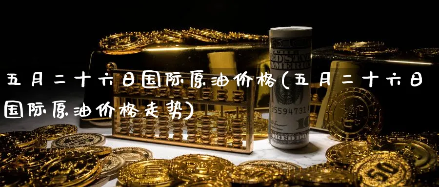 五月二十六日国际原油价格(五月二十六日国际原油价格走势)_https://www.nyyysy.com_期货行情_第1张