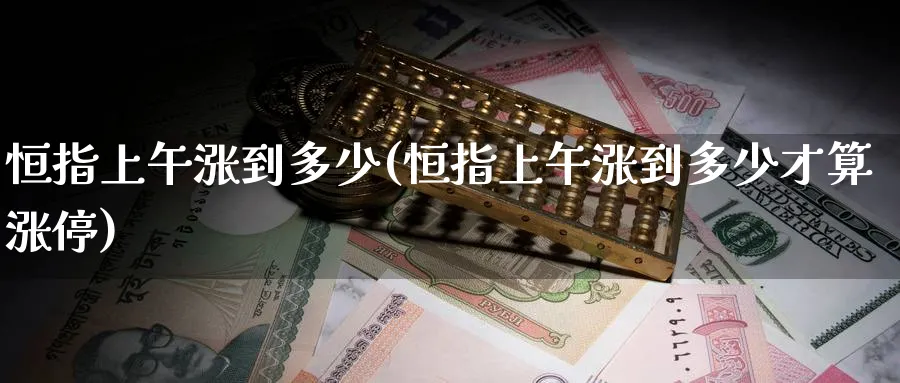 恒指上午涨到多少(恒指上午涨到多少才算涨停)_https://www.nyyysy.com_期货直播_第1张