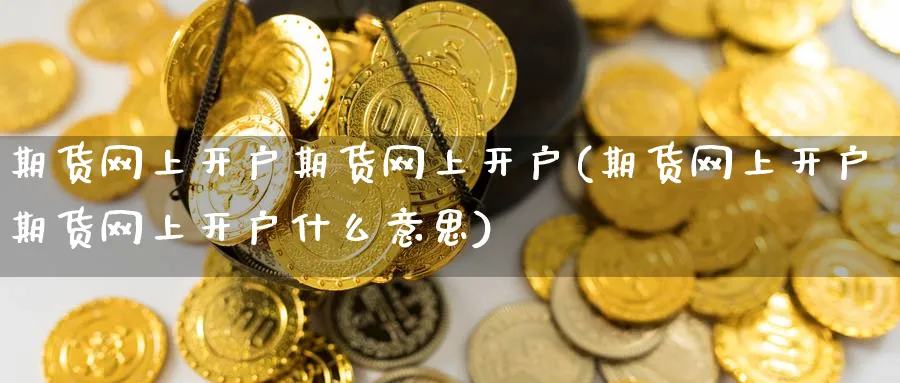 期货网上开户期货网上开户(期货网上开户期货网上开户什么意思)_期货市场_第1张_南严期货 期货网上开户期货网上开户(期货网上开户期货网上开户什么意思)_https://www.nyyysy.com_期货市场_第1张