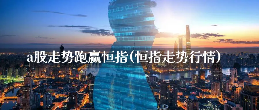 a股走势跑赢恒指(恒指走势行情)_期货平台_第1张_南严期货 a股走势跑赢恒指(恒指走势行情)_https://www.nyyysy.com_期货平台_第1张