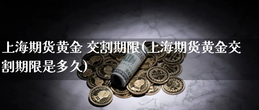 上海期货黄金 交割期限(上海期货黄金交割期限是多久)_https://www.nyyysy.com_期货喊单_第1张
