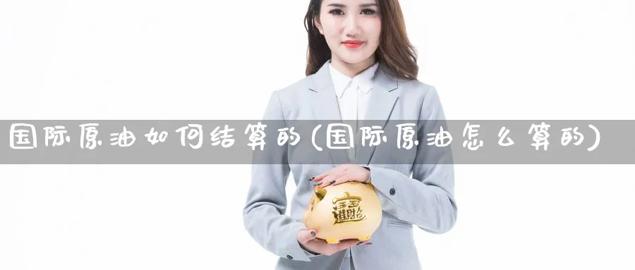国际原油如何结算的(国际原油怎么算的)_https://www.nyyysy.com_期货喊单_第1张