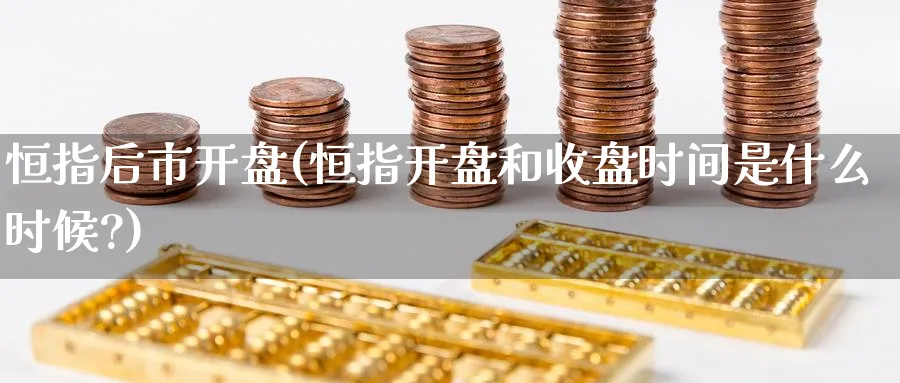 恒指后市开盘(恒指开盘和收盘时间是什么时候?)_https://www.nyyysy.com_期货喊单_第1张