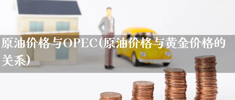 原油价格与OPEC(原油价格与黄金价格的关系)_https://www.nyyysy.com_期货平台_第1张