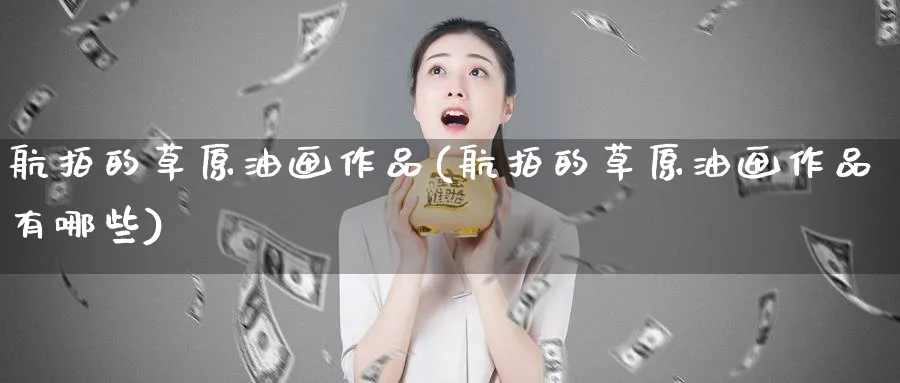 航拍的草原油画作品(航拍的草原油画作品有哪些)_https://www.nyyysy.com_期货行情_第1张