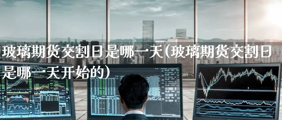 玻璃期货交割日是哪一天(玻璃期货交割日是哪一天开始的)_https://www.nyyysy.com_期货直播_第1张