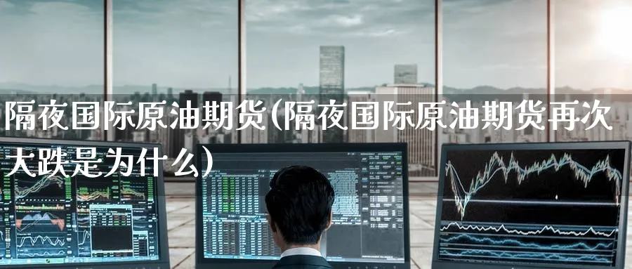隔夜国际原油期货(隔夜国际原油期货再次大跌是为什么)_https://www.nyyysy.com_期货行情_第1张