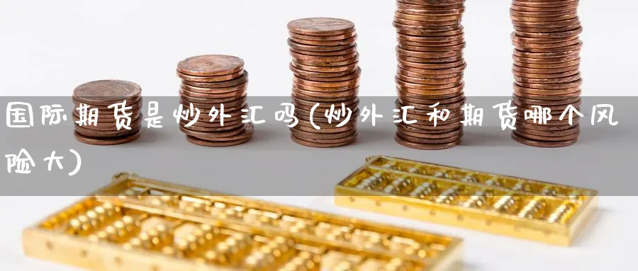 国际期货是炒外汇吗(炒外汇和期货哪个风险大)_https://www.nyyysy.com_期货分析_第1张