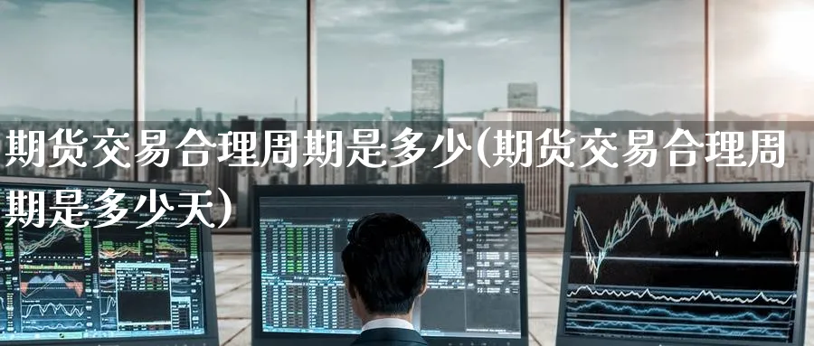 期货交易合理周期是多少(期货交易合理周期是多少天)_https://www.nyyysy.com_期货直播_第1张
