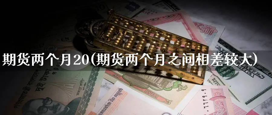 期货两个月20(期货两个月之间相差较大)_https://www.nyyysy.com_期货平台_第1张