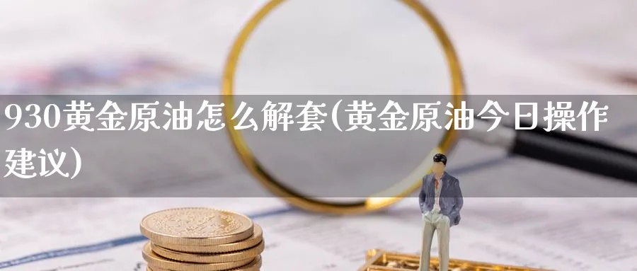 930黄金原油怎么解套(黄金原油今日操作建议)_https://www.nyyysy.com_期货市场_第1张