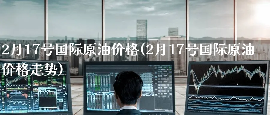 2月17号国际原油价格(2月17号国际原油价格走势)_https://www.nyyysy.com_期货直播_第1张